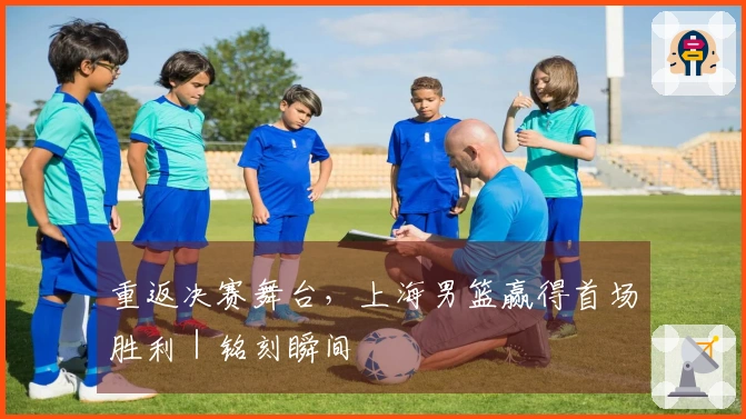 重返决赛舞台,上海男篮赢得首场胜利|铭刻瞬间