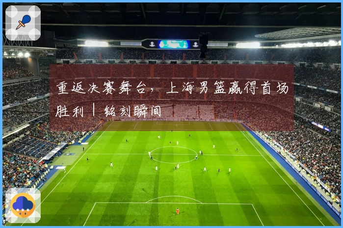 重返决赛舞台，上海男篮赢得首场胜利｜铭刻瞬间