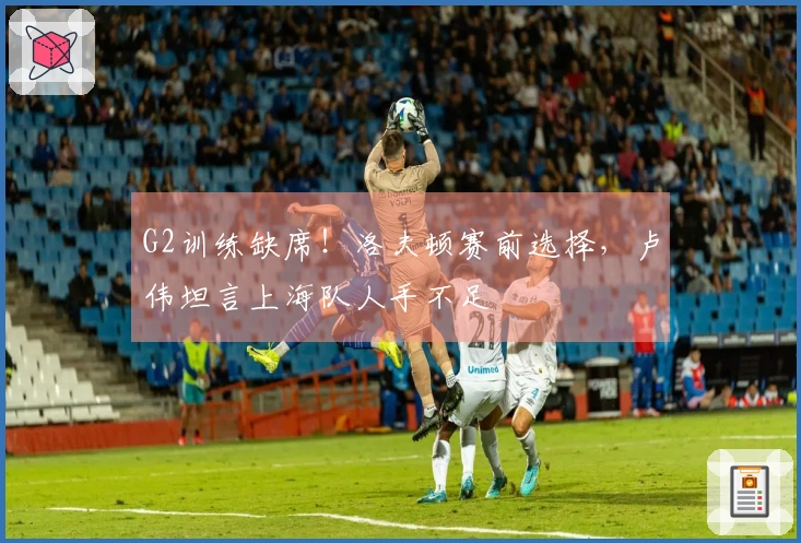 G2训练缺席！洛夫顿赛前选择，卢伟坦言上海队人手不足